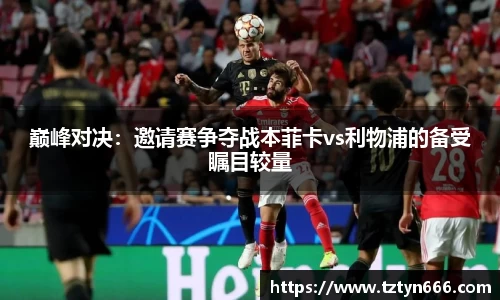 巅峰对决：邀请赛争夺战本菲卡vs利物浦的备受瞩目较量