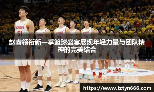 赵睿领衔新一季篮球盛宴展现年轻力量与团队精神的完美结合
