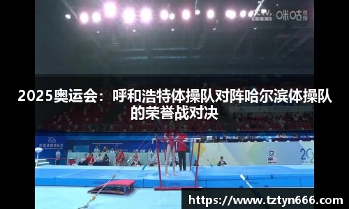 2025奥运会：呼和浩特体操队对阵哈尔滨体操队的荣誉战对决
