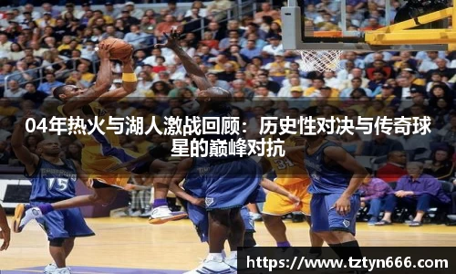 04年热火与湖人激战回顾：历史性对决与传奇球星的巅峰对抗