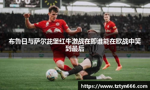 布鲁日与萨尔茈堡红牛激战在即谁能在欧战中笑到最后