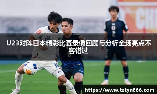 U23对阵日本精彩比赛录像回顾与分析全场亮点不容错过