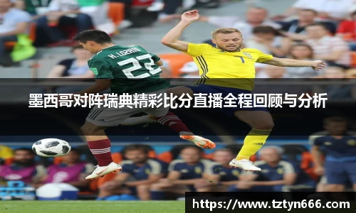 墨西哥对阵瑞典精彩比分直播全程回顾与分析