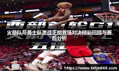 火箭队与勇士队激战正酣首场对决精彩回顾与赛后分析